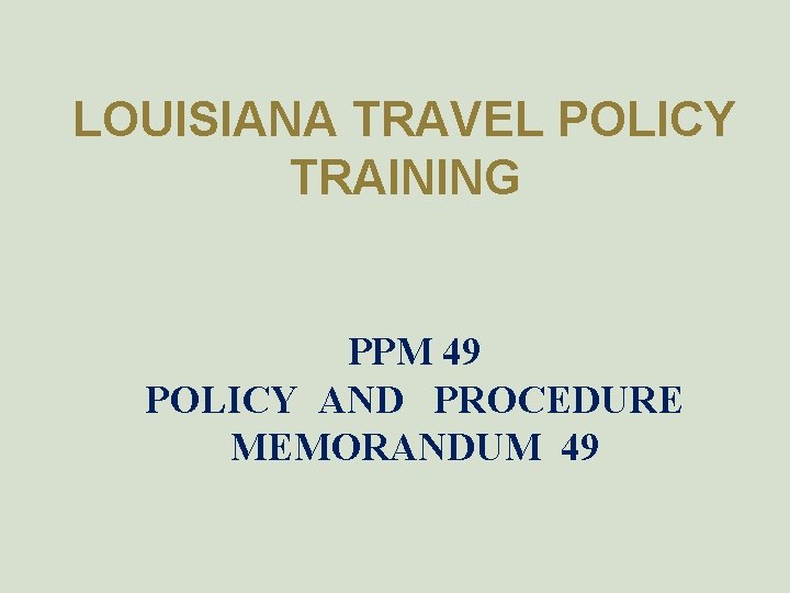 LOUISIANA TRAVEL POLICY TRAINING PPM 49 POLICY AND PROCEDURE MEMORANDUM 49 