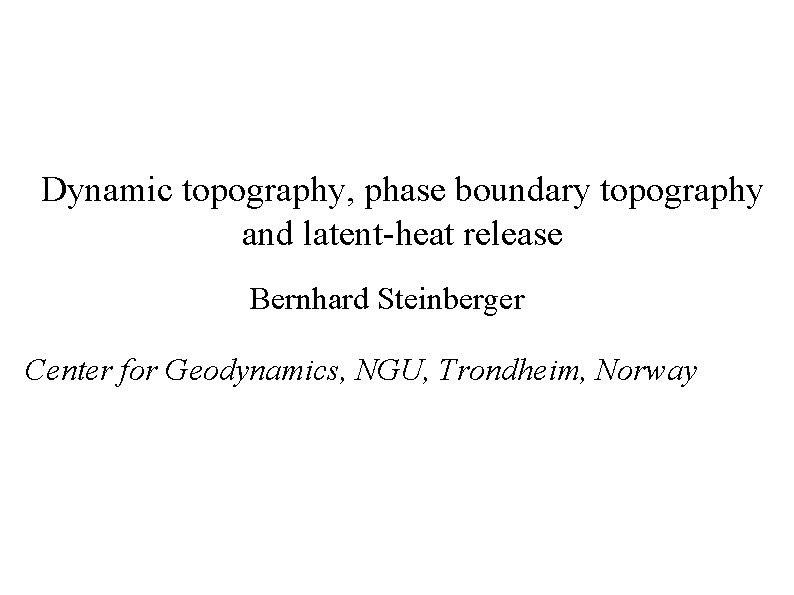 Dynamic topography, phase boundary topography and latent-heat release Bernhard Steinberger Center for Geodynamics, NGU,