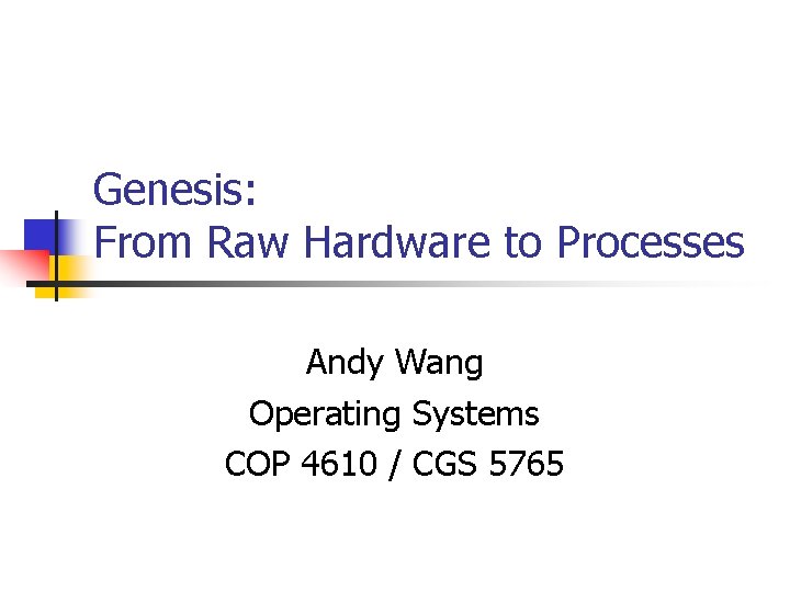 Genesis: From Raw Hardware to Processes Andy Wang Operating Systems COP 4610 / CGS