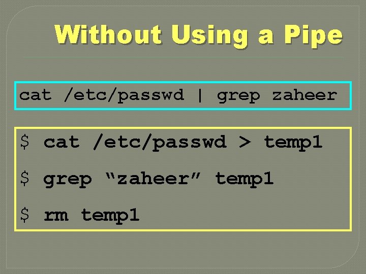 Without Using a Pipe cat /etc/passwd | grep zaheer $ cat /etc/passwd > temp