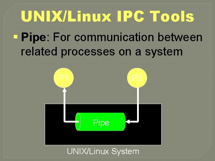 UNIX/Linux IPC Tools § Pipe: For communication between related processes on a system P