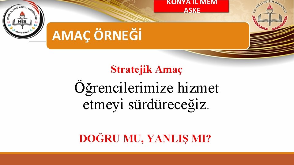 KONYA İL MEM ASKE AMAÇ ÖRNEĞİ Stratejik Amaç Öğrencilerimize hizmet etmeyi sürdüreceğiz. DOĞRU MU,