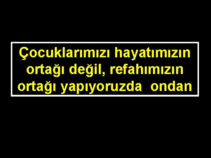 Çocuklarımızı hayatımızın ortağı değil, refahımızın ortağı yapıyoruzda ondan 