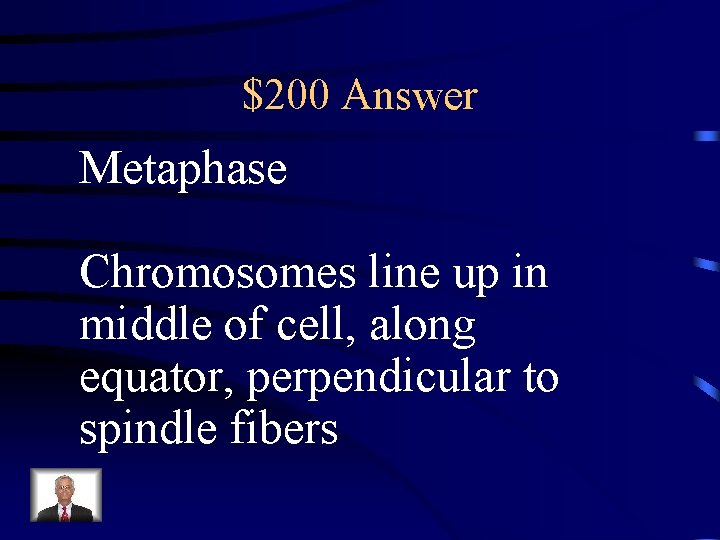 $200 Answer Metaphase Chromosomes line up in middle of cell, along equator, perpendicular to