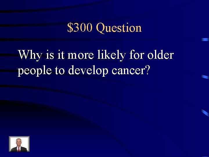 $300 Question Why is it more likely for older people to develop cancer? 