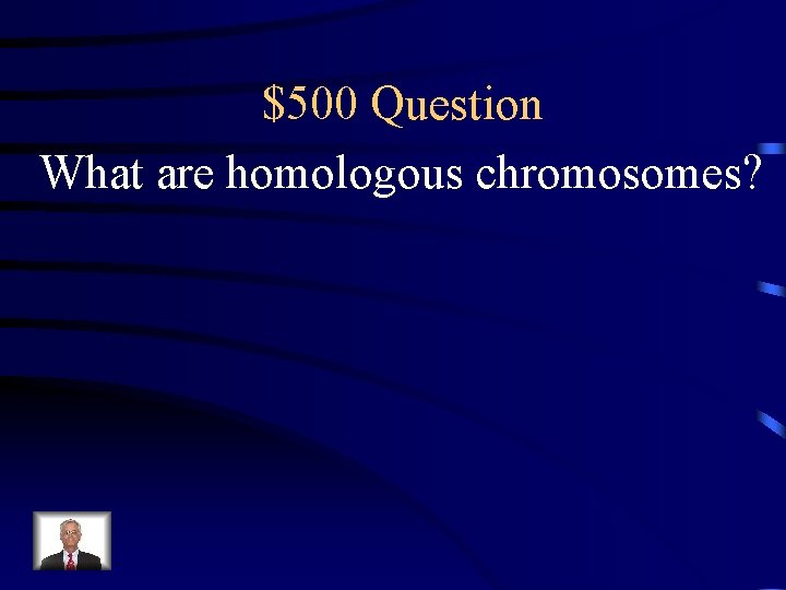 $500 Question What are homologous chromosomes? 