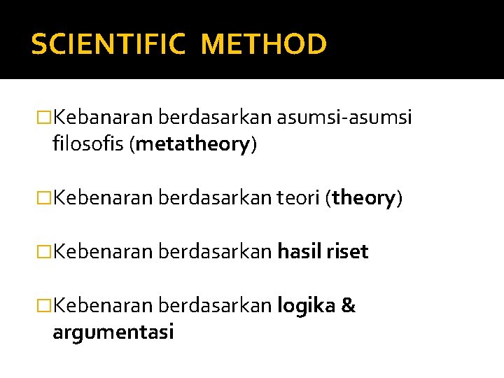 SCIENTIFIC METHOD �Kebanaran berdasarkan asumsi-asumsi filosofis (metatheory) �Kebenaran berdasarkan teori (theory) �Kebenaran berdasarkan hasil