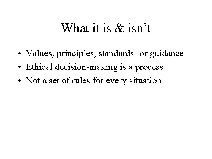 What it is & isn’t • Values, principles, standards for guidance • Ethical decision-making