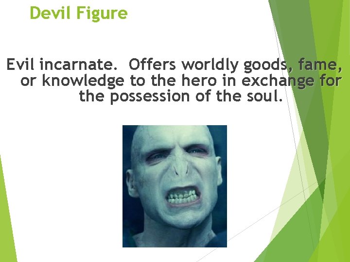 Devil Figure Evil incarnate. Offers worldly goods, fame, or knowledge to the hero in