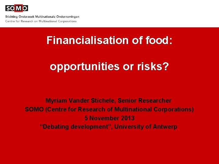 Financialisation of food: opportunities or risks? Myriam Vander Stichele, Senior Researcher SOMO (Centre for