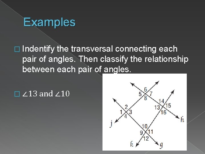 Examples � Indentify the transversal connecting each pair of angles. Then classify the relationship