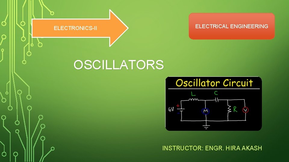 ELECTRICAL ENGINEERING ELECTRONICS II OSCILLATORS INSTRUCTOR: ENGR. HIRA AKASH 