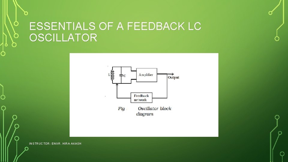 ESSENTIALS OF A FEEDBACK LC OSCILLATOR INSTRUCTOR: ENGR. HIRA AKASH 