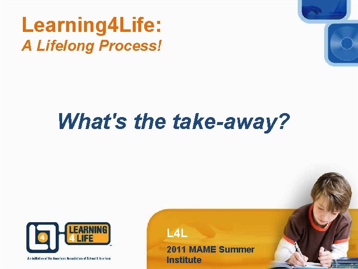 Learning 4 Life: A Lifelong Process! What's the take-away? L 4 L 2011 MAME