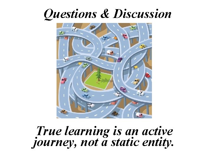 Questions & Discussion True learning is an active journey, not a static entity. 
