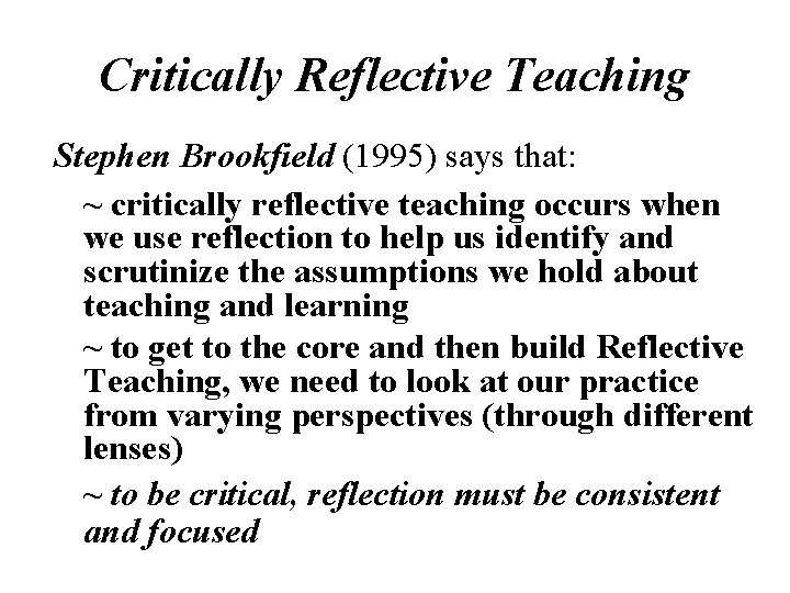 Critically Reflective Teaching Stephen Brookfield (1995) says that: ~ critically reflective teaching occurs when