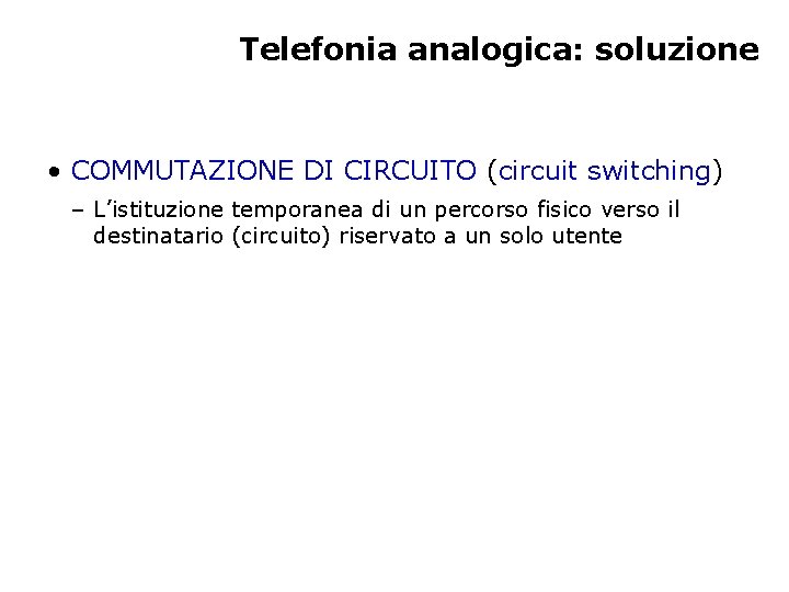 Telefonia analogica: soluzione • COMMUTAZIONE DI CIRCUITO (circuit switching) – L’istituzione temporanea di un