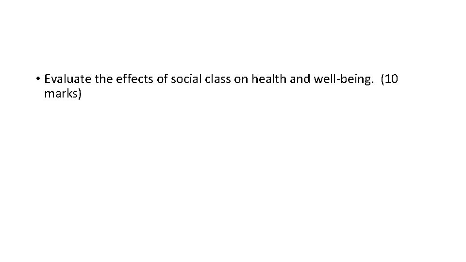  • Evaluate the effects of social class on health and well-being. (10 marks)
