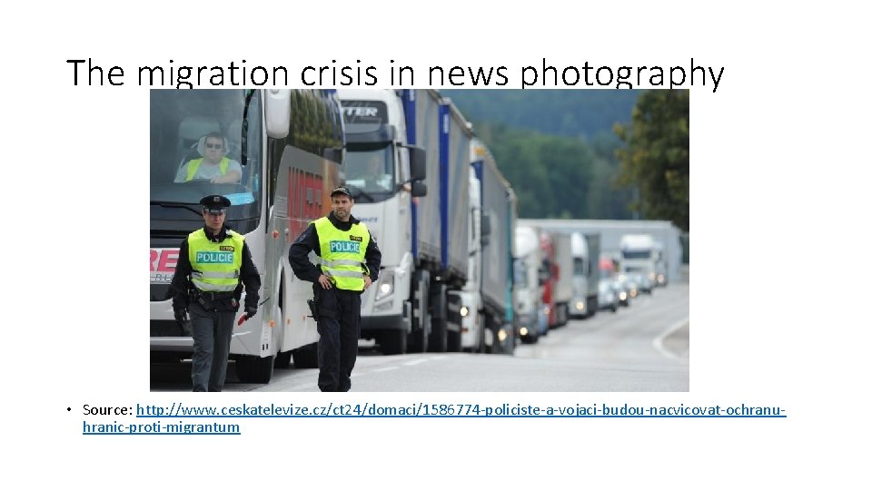 The migration crisis in news photography • Source: http: //www. ceskatelevize. cz/ct 24/domaci/1586774 -policiste-a-vojaci-budou-nacvicovat-ochranuhranic-proti-migrantum