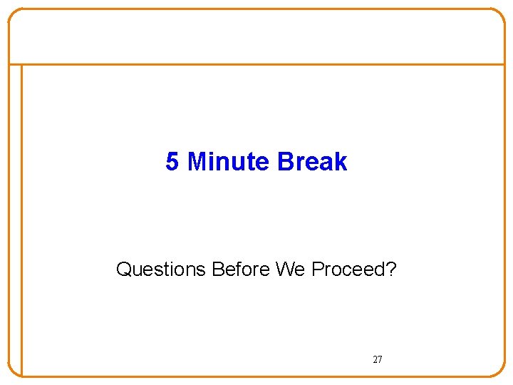 5 Minute Break Questions Before We Proceed? 27 