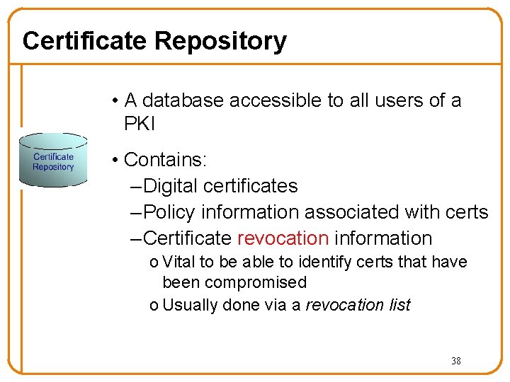 Certificate Repository • A database accessible to all users of a PKI • Contains: