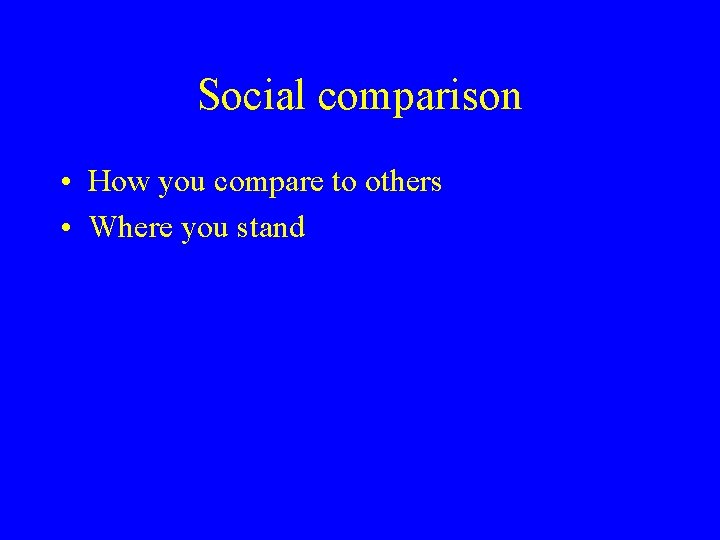 Social comparison • How you compare to others • Where you stand 