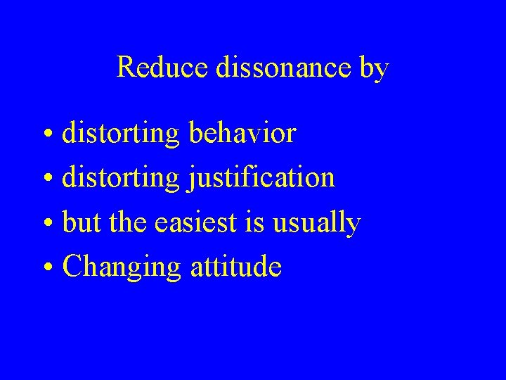 Reduce dissonance by • distorting behavior • distorting justification • but the easiest is