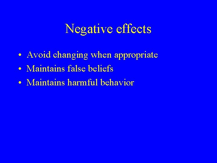 Negative effects • Avoid changing when appropriate • Maintains false beliefs • Maintains harmful