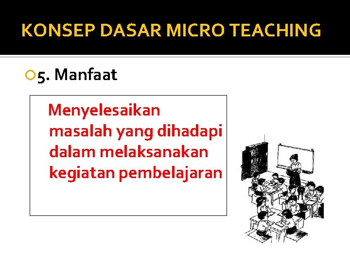 KONSEP DASAR MICRO TEACHING 5. Manfaat Menyelesaikan masalah yang dihadapi dalam melaksanakan kegiatan pembelajaran