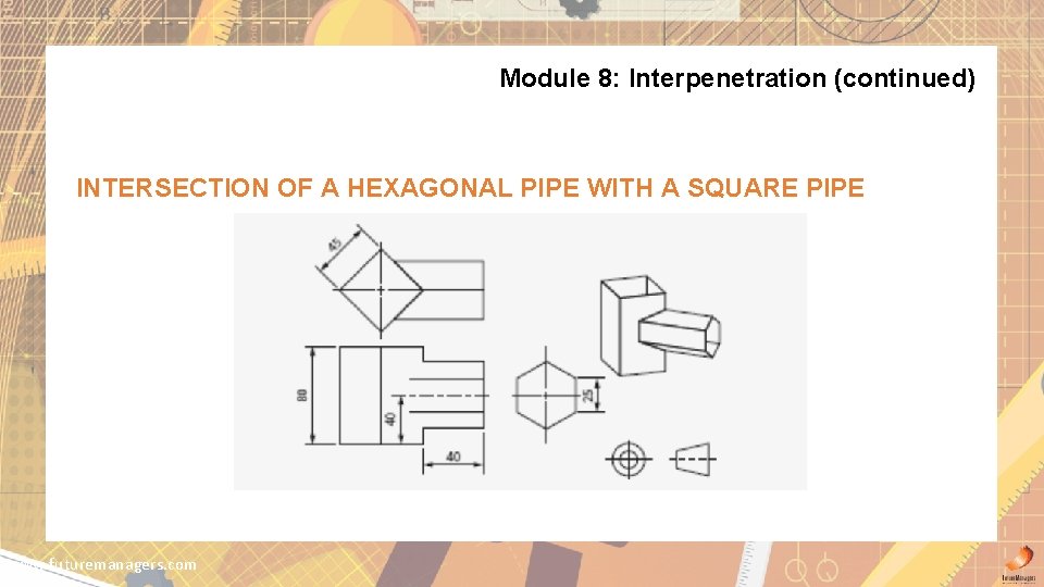 Module 8: Interpenetration (continued) INTERSECTION OF A HEXAGONAL PIPE WITH A SQUARE PIPE www.