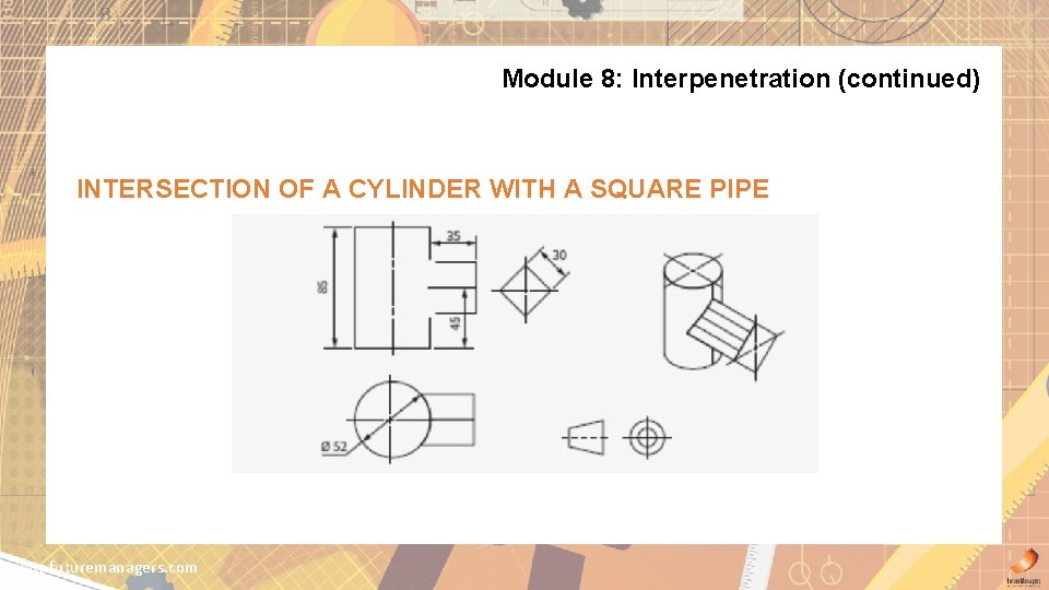 Module 8: Interpenetration (continued) INTERSECTION OF A CYLINDER WITH A SQUARE PIPE www. futuremanagers.