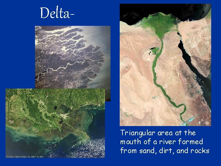 Delta- Triangular area at the mouth of a river formed from sand, dirt, and