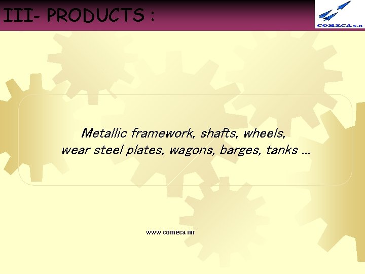 III- PRODUCTS : Metallic framework, shafts, wheels, wear steel plates, wagons, barges, tanks. .