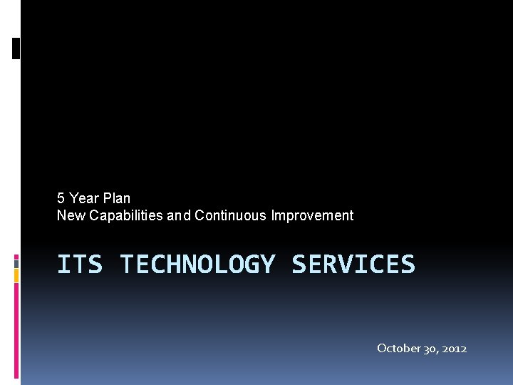 5 Year Plan New Capabilities and Continuous Improvement ITS TECHNOLOGY SERVICES October 30, 2012