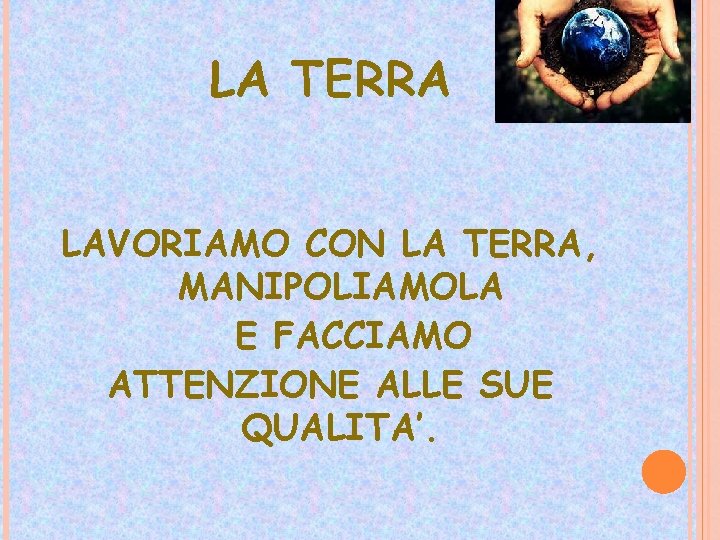 LA TERRA LAVORIAMO CON LA TERRA, MANIPOLIAMOLA E FACCIAMO ATTENZIONE ALLE SUE QUALITA’. 