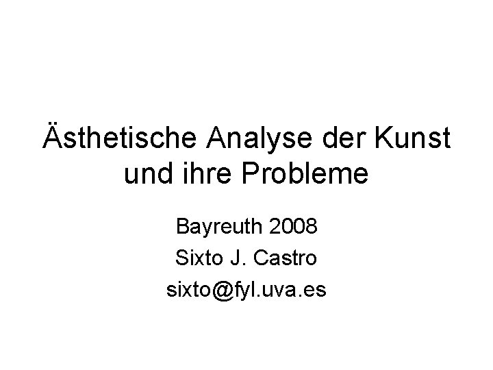 Ästhetische Analyse der Kunst und ihre Probleme Bayreuth 2008 Sixto J. Castro sixto@fyl. uva.