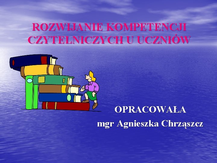 ROZWIJANIE KOMPETENCJI CZYTELNICZYCH U UCZNIÓW OPRACOWAŁA mgr Agnieszka Chrząszcz 