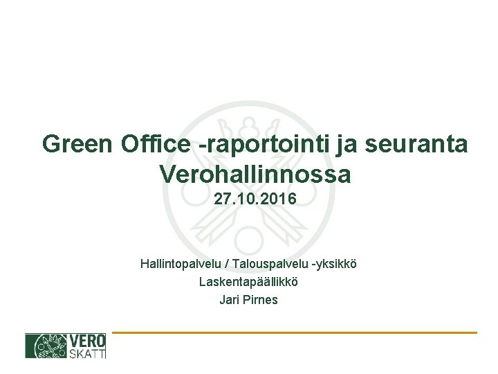 Green Office -raportointi ja seuranta Verohallinnossa 27. 10. 2016 Hallintopalvelu / Talouspalvelu -yksikkö Laskentapäällikkö
