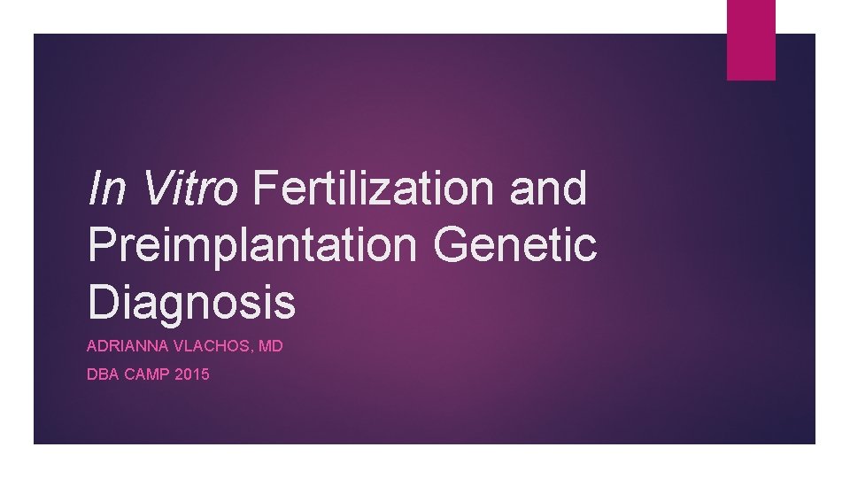 In Vitro Fertilization and Preimplantation Genetic Diagnosis ADRIANNA VLACHOS, MD DBA CAMP 2015 