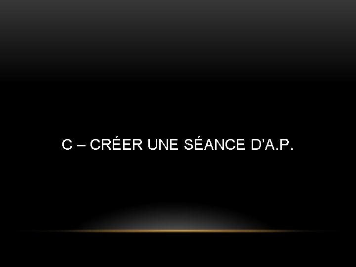 C – CRÉER UNE SÉANCE D’A. P. 