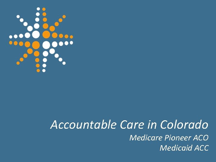 Accountable Care in Colorado Medicare Pioneer ACO Medicaid ACC 9 