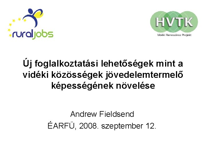 Új foglalkoztatási lehetőségek mint a vidéki közösségek jövedelemtermelő képességének növelése Andrew Fieldsend ÉARFÜ, 2008.