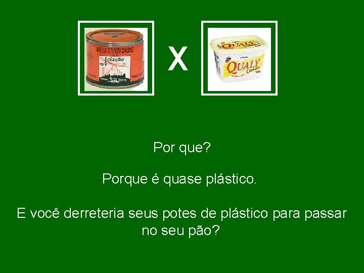 X Por que? Porque é quase plástico. E você derreteria seus potes de plástico