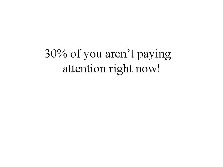 30% of you aren’t paying attention right now! 