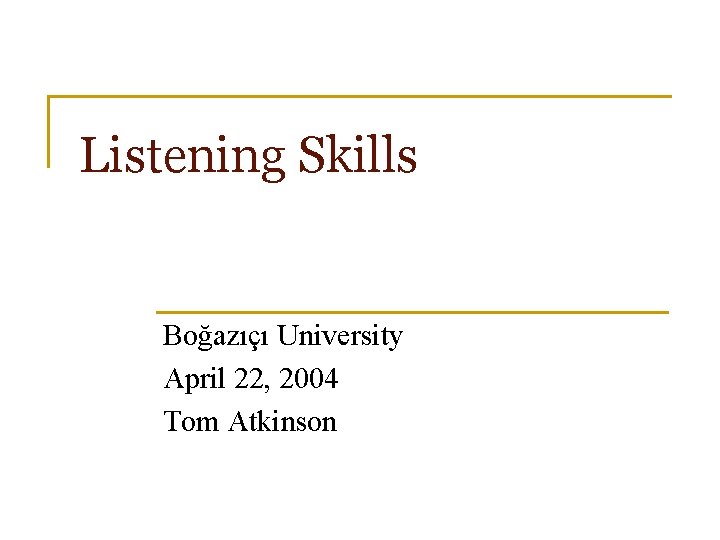 Listening Skills Boğazıçı University April 22, 2004 Tom Atkinson 