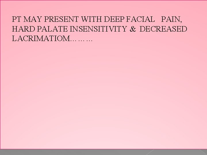 PT MAY PRESENT WITH DEEP FACIAL PAIN, HARD PALATE INSENSITIVITY & DECREASED LACRIMATIOM……… 