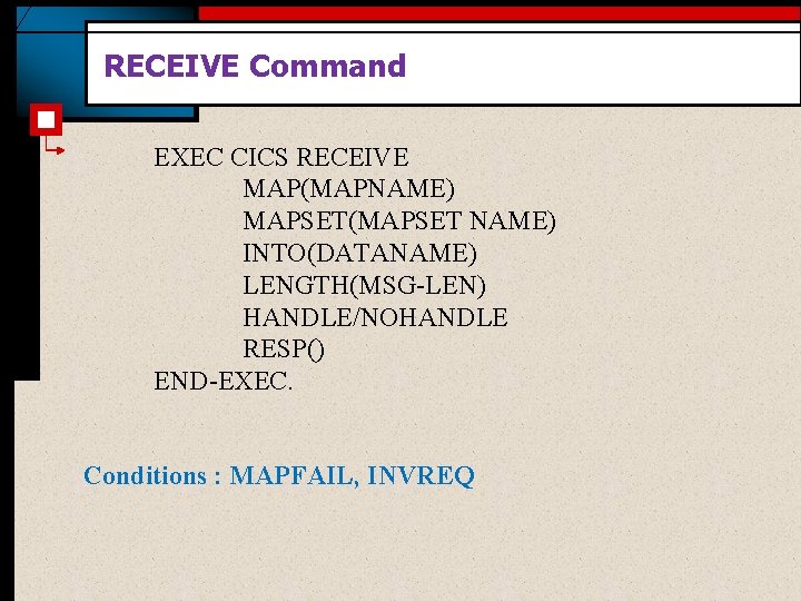 RECEIVE Command EXEC CICS RECEIVE MAP(MAPNAME) MAPSET(MAPSET NAME) INTO(DATANAME) LENGTH(MSG-LEN) HANDLE/NOHANDLE RESP() END-EXEC. Conditions