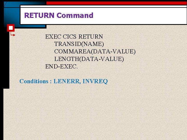 RETURN Command EXEC CICS RETURN TRANSID(NAME) COMMAREA(DATA-VALUE) LENGTH(DATA-VALUE) END-EXEC. Conditions : LENERR, INVREQ 