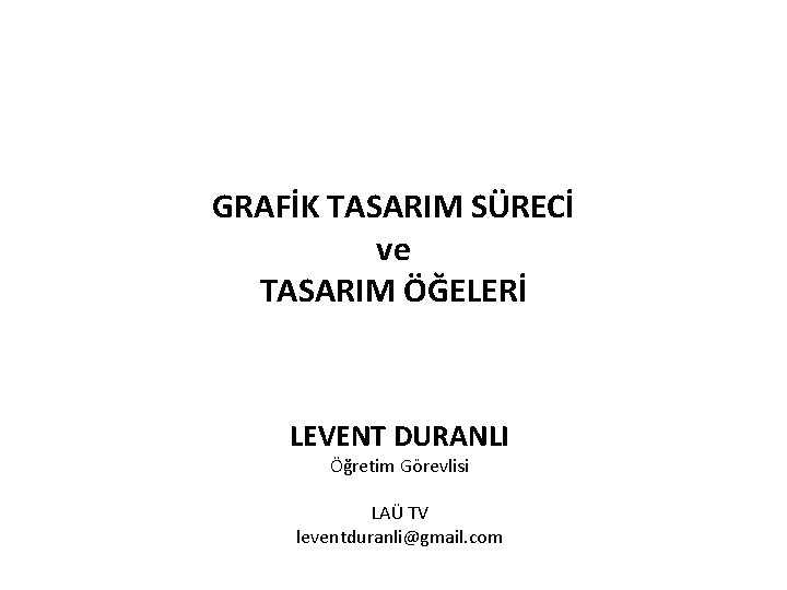 GRAFİK TASARIM SÜRECİ ve TASARIM ÖĞELERİ LEVENT DURANLI Öğretim Görevlisi LAÜ TV leventduranli@gmail. com