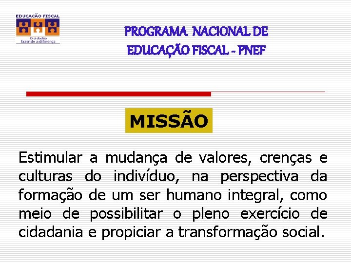 PROGRAMA NACIONAL DE EDUCAÇÃO FISCAL - PNEF MISSÃO Estimular a mudança de valores, crenças